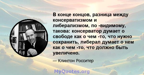 В конце концов, разница между консерватизмом и либерализмом, по -видимому, такова: консерватор думает о свободе как о чем -то, что нужно сохранить, либерал думает о нем как о чем -то, что должно быть увеличено.