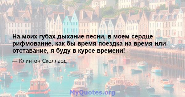 На моих губах дыхание песни, в моем сердце рифмование, как бы время поездка на время или отставание, я буду в курсе времени!