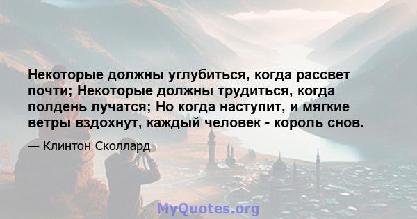 Некоторые должны углубиться, когда рассвет почти; Некоторые должны трудиться, когда полдень лучатся; Но когда наступит, и мягкие ветры вздохнут, каждый человек - король снов.