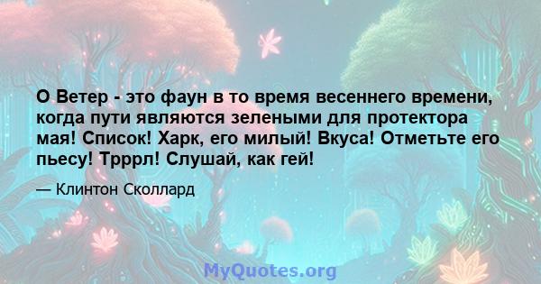 O Ветер - это фаун в то время весеннего времени, когда пути являются зелеными для протектора мая! Список! Харк, его милый! Вкуса! Отметьте его пьесу! Трррл! Слушай, как гей!