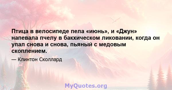 Птица в велосипеде пела «июнь», и «Джун» напевала пчелу в бакхическом ликовании, когда он упал снова и снова, пьяный с медовым скоплением.