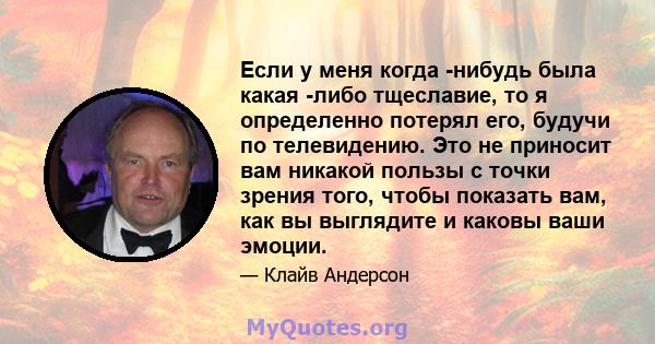 Если у меня когда -нибудь была какая -либо тщеславие, то я определенно потерял его, будучи по телевидению. Это не приносит вам никакой пользы с точки зрения того, чтобы показать вам, как вы выглядите и каковы ваши