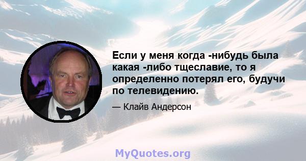 Если у меня когда -нибудь была какая -либо тщеславие, то я определенно потерял его, будучи по телевидению.