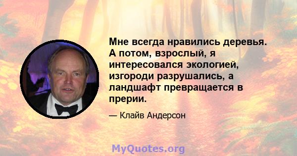 Мне всегда нравились деревья. А потом, взрослый, я интересовался экологией, изгороди разрушались, а ландшафт превращается в прерии.