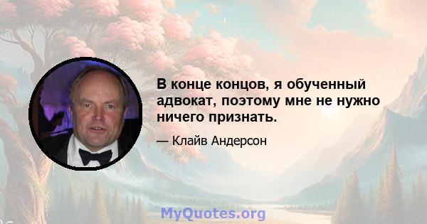 В конце концов, я обученный адвокат, поэтому мне не нужно ничего признать.