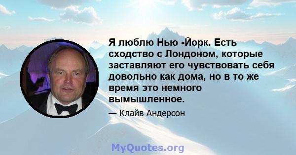 Я люблю Нью -Йорк. Есть сходство с Лондоном, которые заставляют его чувствовать себя довольно как дома, но в то же время это немного вымышленное.