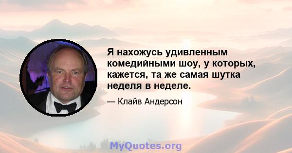 Я нахожусь удивленным комедийными шоу, у которых, кажется, та же самая шутка неделя в неделе.