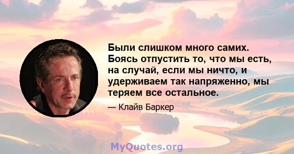 Были слишком много самих. Боясь отпустить то, что мы есть, на случай, если мы ничто, и удерживаем так напряженно, мы теряем все остальное.