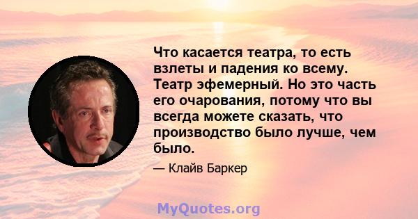 Что касается театра, то есть взлеты и падения ко всему. Театр эфемерный. Но это часть его очарования, потому что вы всегда можете сказать, что производство было лучше, чем было.