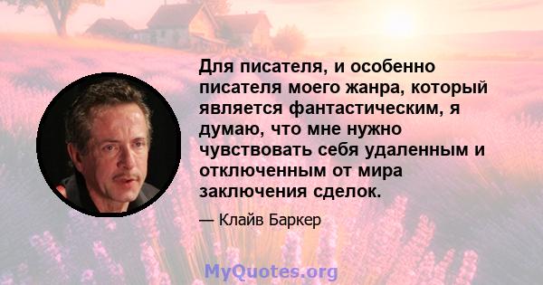 Для писателя, и особенно писателя моего жанра, который является фантастическим, я думаю, что мне нужно чувствовать себя удаленным и отключенным от мира заключения сделок.