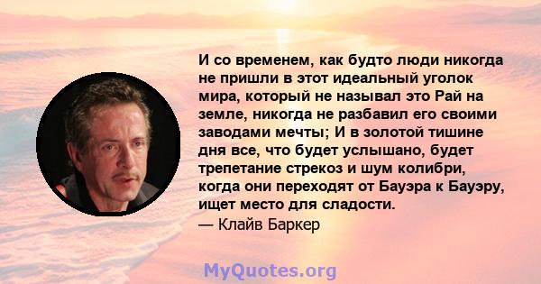 И со временем, как будто люди никогда не пришли в этот идеальный уголок мира, который не называл это Рай на земле, никогда не разбавил его своими заводами мечты; И в золотой тишине дня все, что будет услышано, будет