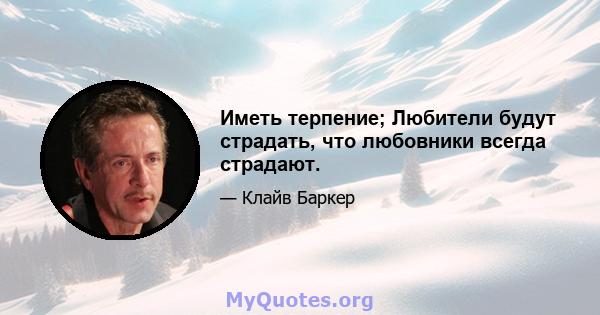 Иметь терпение; Любители будут страдать, что любовники всегда страдают.