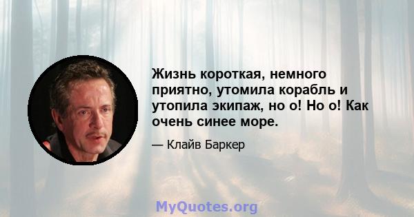 Жизнь короткая, немного приятно, утомила корабль и утопила экипаж, но о! Но о! Как очень синее море.