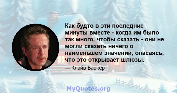 Как будто в эти последние минуты вместе - когда им было так много, чтобы сказать - они не могли сказать ничего о наименьшем значении, опасаясь, что это открывает шлюзы.