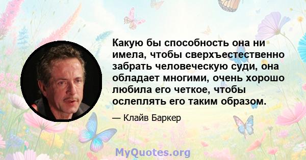 Какую бы способность она ни имела, чтобы сверхъестественно забрать человеческую суди, она обладает многими, очень хорошо любила его четкое, чтобы ослеплять его таким образом.