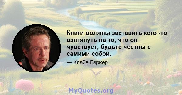 Книги должны заставить кого -то взглянуть на то, что он чувствует, будьте честны с самими собой.