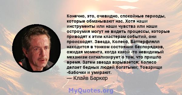 Конечно, это, очевидно, спокойные периоды, которые обманывают нас. Хотя наши инструменты или наши чувства или наши остроумия могут не видеть процессы, которые приводят к этим кластерам событий, они происходят. Звезда,