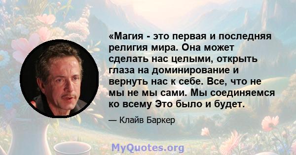 «Магия - это первая и последняя религия мира. Она может сделать нас целыми, открыть глаза на доминирование и вернуть нас к себе. Все, что не мы не мы сами. Мы соединяемся ко всему Это было и будет.