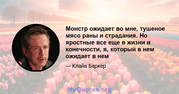 Монстр ожидает во мне, тушеное мясо раны и страдания. Но яростные все еще в жизни и конечности, я, который в нем ожидает в нем