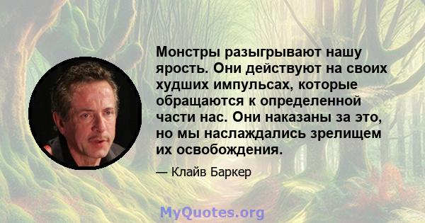 Монстры разыгрывают нашу ярость. Они действуют на своих худших импульсах, которые обращаются к определенной части нас. Они наказаны за это, но мы наслаждались зрелищем их освобождения.