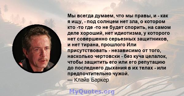 Мы всегда думаем, что мы правы, и - как я ищу, - под солнцем нет зла, о котором кто -то где -то не будет спорить, на самом деле хороший, нет идиотизма, у которого нет совершенно серьезных защитников, и нет тирана,