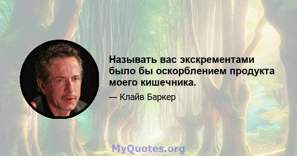 Называть вас экскрементами было бы оскорблением продукта моего кишечника.