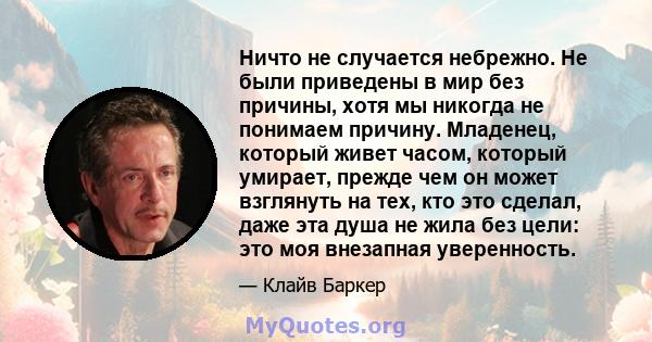 Ничто не случается небрежно. Не были приведены в мир без причины, хотя мы никогда не понимаем причину. Младенец, который живет часом, который умирает, прежде чем он может взглянуть на тех, кто это сделал, даже эта душа