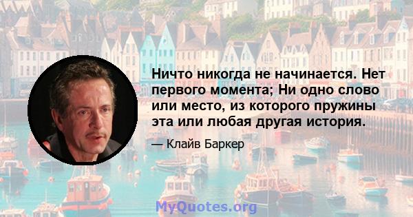 Ничто никогда не начинается. Нет первого момента; Ни одно слово или место, из которого пружины эта или любая другая история.