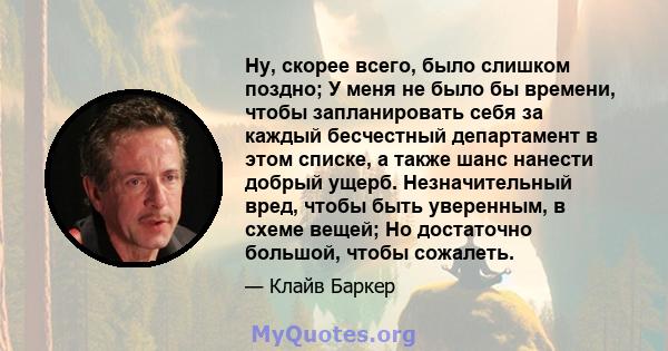 Ну, скорее всего, было слишком поздно; У меня не было бы времени, чтобы запланировать себя за каждый бесчестный департамент в этом списке, а также шанс нанести добрый ущерб. Незначительный вред, чтобы быть уверенным, в