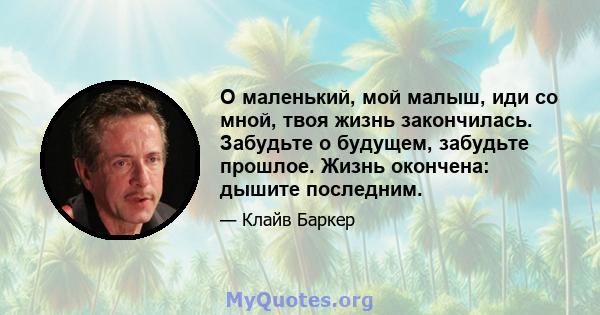 О маленький, мой малыш, иди со мной, твоя жизнь закончилась. Забудьте о будущем, забудьте прошлое. Жизнь окончена: дышите последним.