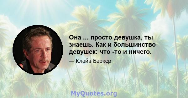 Она ... просто девушка, ты знаешь. Как и большинство девушек: что -то и ничего.