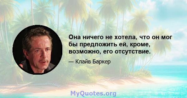 Она ничего не хотела, что он мог бы предложить ей, кроме, возможно, его отсутствие.