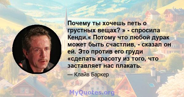 Почему ты хочешь петь о грустных вещах? » - спросила Кенди.« Потому что любой дурак может быть счастлив, - сказал он ей. Это против его груди «сделать красоту из того, что заставляет нас плакать.