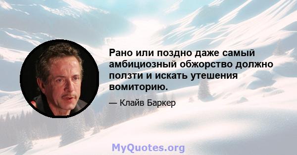 Рано или поздно даже самый амбициозный обжорство должно ползти и искать утешения вомиторию.