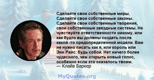 Сделайте свои собственные миры. Сделайте свои собственные законы. Сделайте свои собственные творения, свои собственные звездные системы. Не чувствуйте ответственности никому, или как будто вы должны создать после какой