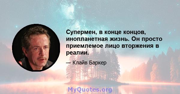 Супермен, в конце концов, инопланетная жизнь. Он просто приемлемое лицо вторжения в реалии.