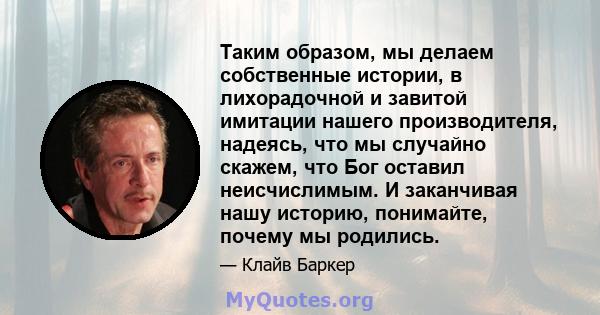 Таким образом, мы делаем собственные истории, в лихорадочной и завитой имитации нашего производителя, надеясь, что мы случайно скажем, что Бог оставил неисчислимым. И заканчивая нашу историю, понимайте, почему мы