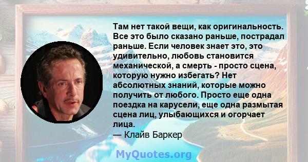 Там нет такой вещи, как оригинальность. Все это было сказано раньше, пострадал раньше. Если человек знает это, это удивительно, любовь становится механической, а смерть - просто сцена, которую нужно избегать? Нет