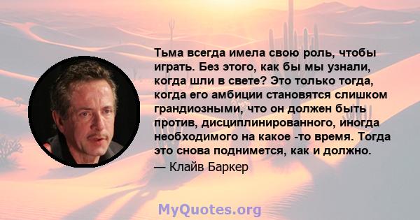 Тьма всегда имела свою роль, чтобы играть. Без этого, как бы мы узнали, когда шли в свете? Это только тогда, когда его амбиции становятся слишком грандиозными, что он должен быть против, дисциплинированного, иногда