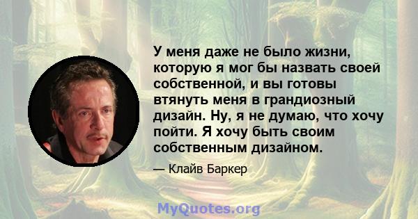 У меня даже не было жизни, которую я мог бы назвать своей собственной, и вы готовы втянуть меня в грандиозный дизайн. Ну, я не думаю, что хочу пойти. Я хочу быть своим собственным дизайном.