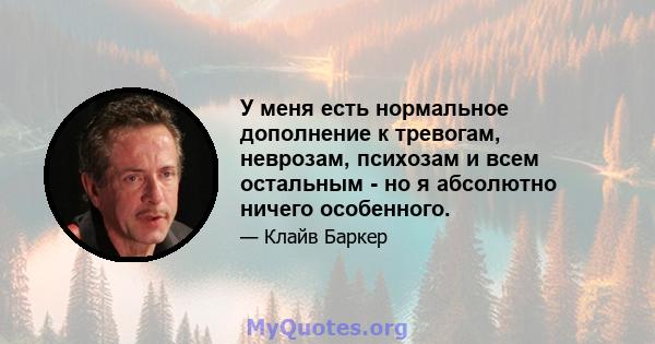 У меня есть нормальное дополнение к тревогам, неврозам, психозам и всем остальным - но я абсолютно ничего особенного.