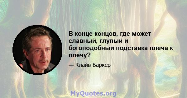 В конце концов, где может славный, глупый и богоподобный подставка плеча к плечу?