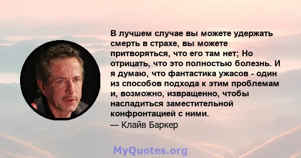 В лучшем случае вы можете удержать смерть в страхе, вы можете притворяться, что его там нет; Но отрицать, что это полностью болезнь. И я думаю, что фантастика ужасов - один из способов подхода к этим проблемам и,