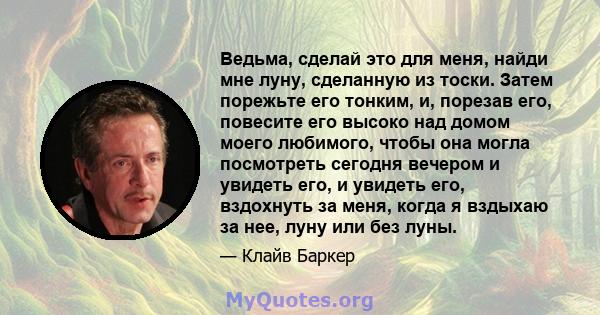 Ведьма, сделай это для меня, найди мне луну, сделанную из тоски. Затем порежьте его тонким, и, порезав его, повесите его высоко над домом моего любимого, чтобы она могла посмотреть сегодня вечером и увидеть его, и