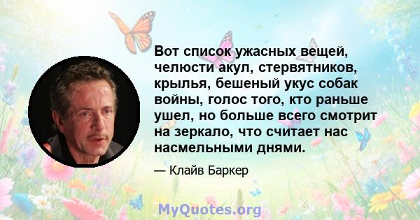 Вот список ужасных вещей, челюсти акул, стервятников, крылья, бешеный укус собак войны, голос того, кто раньше ушел, но больше всего смотрит на зеркало, что считает нас насмельными днями.