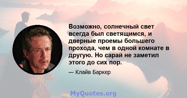 Возможно, солнечный свет всегда был светящимся, и дверные проемы большего прохода, чем в одной комнате в другую. Но сарай не заметил этого до сих пор.