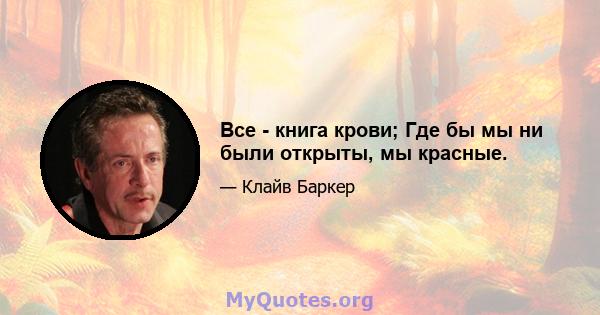 Все - книга крови; Где бы мы ни были открыты, мы красные.