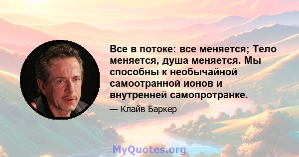 Все в потоке: все меняется; Тело меняется, душа меняется. Мы способны к необычайной самоотранной ионов и внутренней самопротранке.