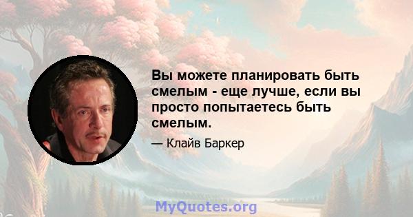 Вы можете планировать быть смелым - еще лучше, если вы просто попытаетесь быть смелым.