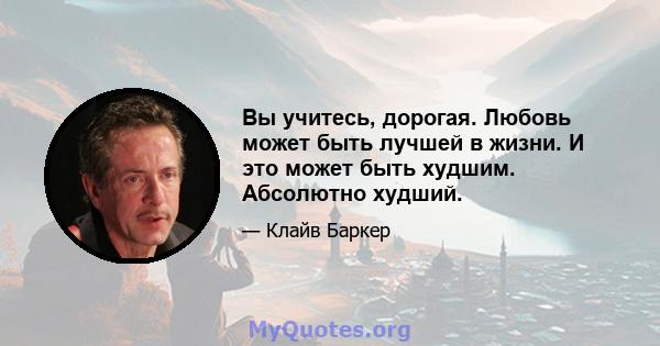 Вы учитесь, дорогая. Любовь может быть лучшей в жизни. И это может быть худшим. Абсолютно худший.